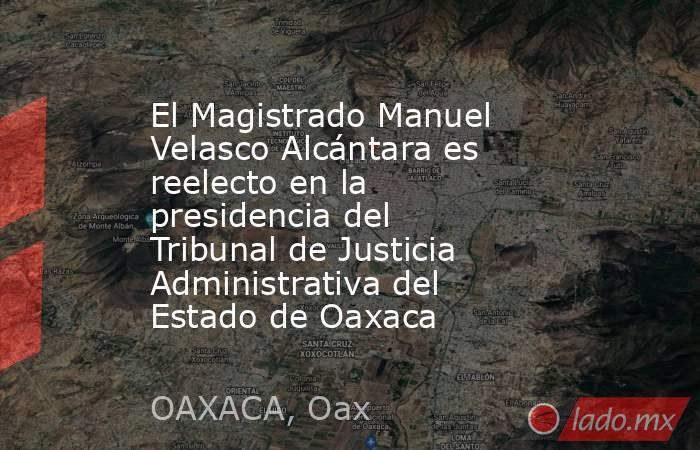 El Magistrado Manuel Velasco Alcántara es reelecto en la presidencia del Tribunal de Justicia Administrativa del Estado de Oaxaca. Noticias en tiempo real