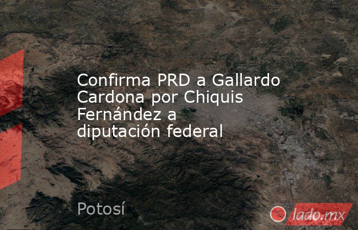 Confirma PRD a Gallardo Cardona por Chiquis Fernández a diputación federal. Noticias en tiempo real