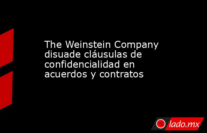 The Weinstein Company disuade cláusulas de confidencialidad en acuerdos y contratos. Noticias en tiempo real