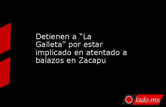 Detienen a “La Galleta” por estar implicado en atentado a balazos en Zacapu. Noticias en tiempo real