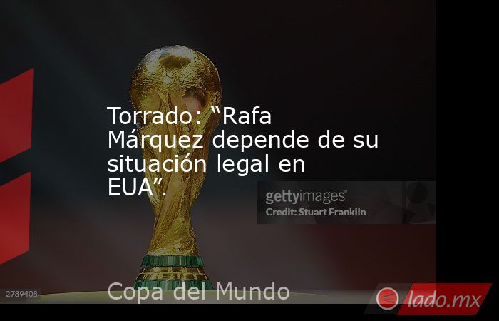 Torrado: “Rafa Márquez depende de su situación legal en EUA”.. Noticias en tiempo real