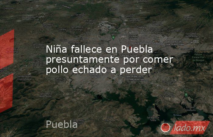 Niña fallece en Puebla presuntamente por comer pollo echado a perder. Noticias en tiempo real