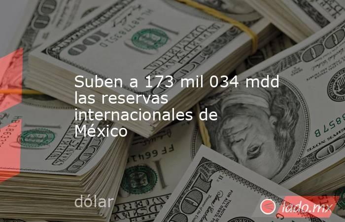 Suben a 173 mil 034 mdd las reservas internacionales de México. Noticias en tiempo real