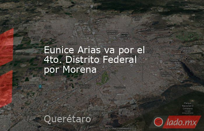 Eunice Arias va por el 4to. Distrito Federal por Morena. Noticias en tiempo real