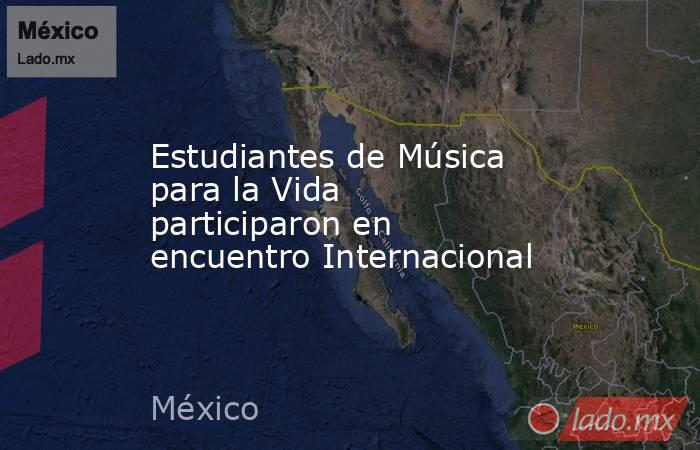 Estudiantes de Música para la Vida participaron en encuentro Internacional. Noticias en tiempo real