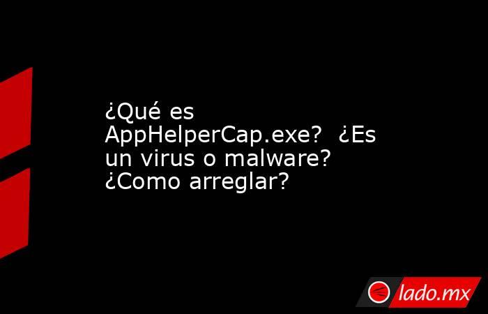 ¿Qué es AppHelperCap.exe?  ¿Es un virus o malware?  ¿Como arreglar?. Noticias en tiempo real