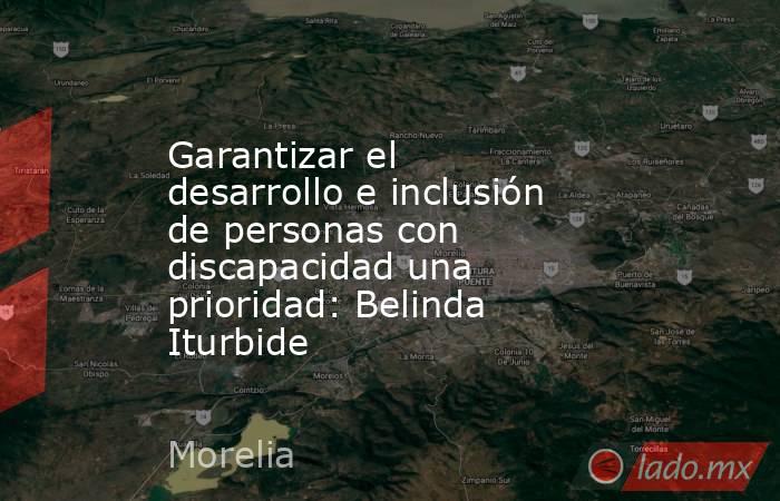 Garantizar el desarrollo e inclusión de personas con discapacidad una prioridad: Belinda Iturbide. Noticias en tiempo real