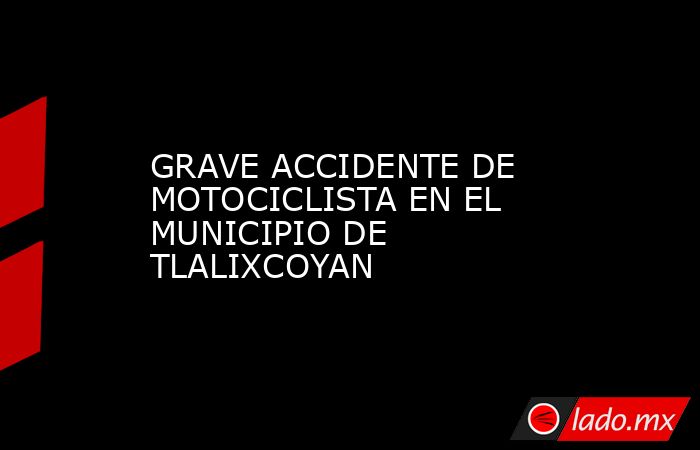 GRAVE ACCIDENTE DE MOTOCICLISTA EN EL MUNICIPIO DE TLALIXCOYAN. Noticias en tiempo real