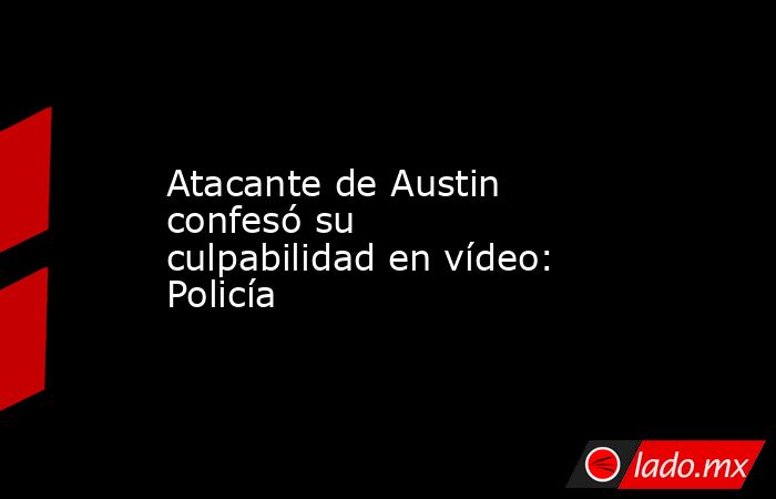 Atacante de Austin confesó su culpabilidad en vídeo: Policía. Noticias en tiempo real