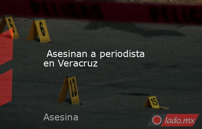  Asesinan a periodista en Veracruz. Noticias en tiempo real