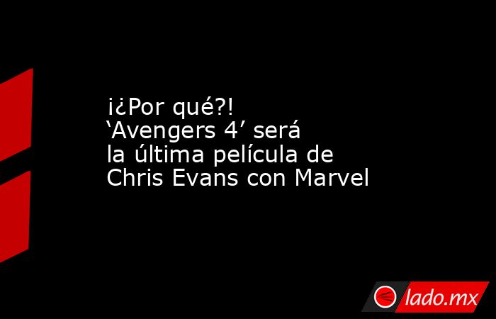 ¡¿Por qué?! ‘Avengers 4’ será la última película de Chris Evans con Marvel. Noticias en tiempo real