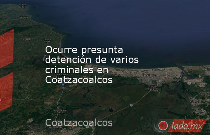 Ocurre presunta detención de varios criminales en Coatzacoalcos. Noticias en tiempo real