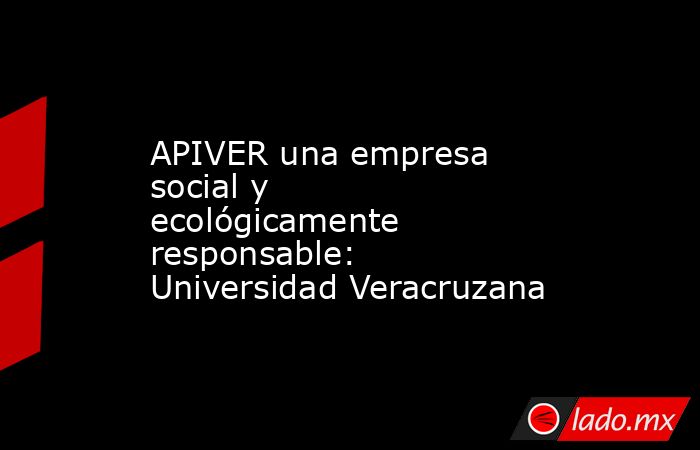 APIVER una empresa social y ecológicamente responsable: Universidad Veracruzana. Noticias en tiempo real