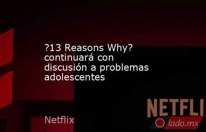?13 Reasons Why? continuará con discusión a problemas adolescentes. Noticias en tiempo real