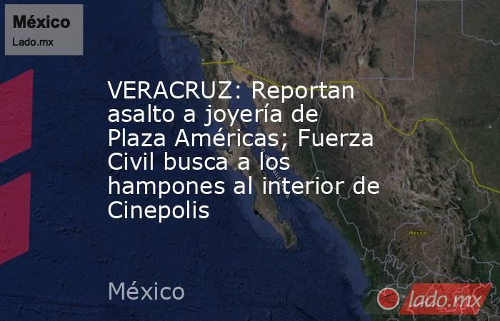 VERACRUZ: Reportan asalto a joyería de Plaza Américas; Fuerza Civil busca a los hampones al interior de Cinepolis. Noticias en tiempo real