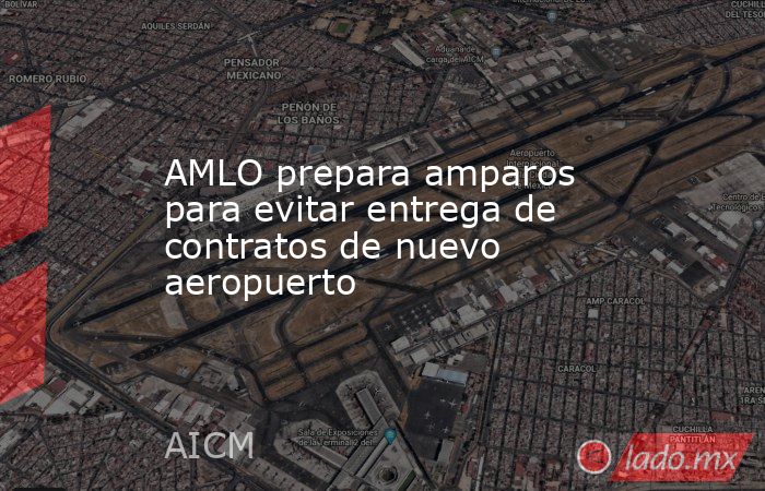 AMLO prepara amparos para evitar entrega de contratos de nuevo aeropuerto. Noticias en tiempo real