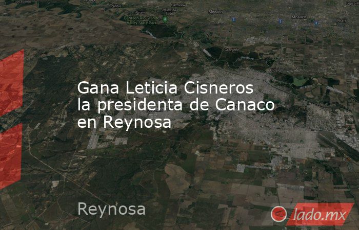 Gana Leticia Cisneros la presidenta de Canaco en Reynosa. Noticias en tiempo real