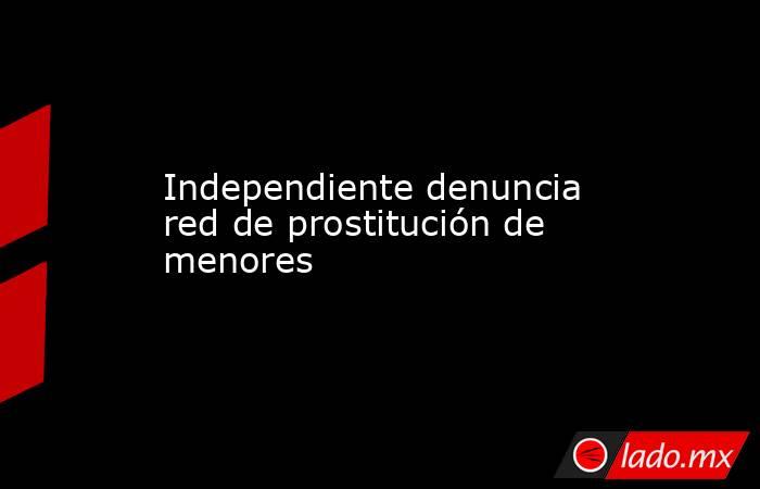 Independiente denuncia red de prostitución de menores. Noticias en tiempo real