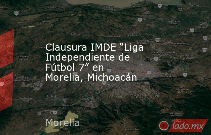 Clausura IMDE “Liga Independiente de Fútbol 7” en Morelia, Michoacán. Noticias en tiempo real