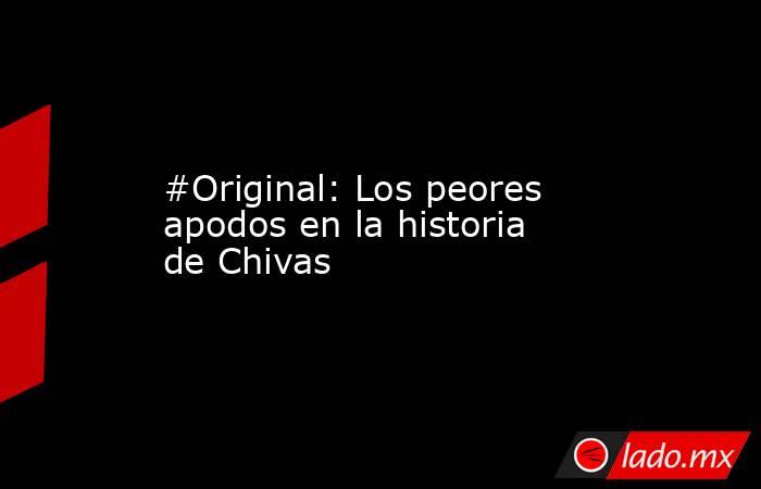 #Original: Los peores apodos en la historia de Chivas. Noticias en tiempo real