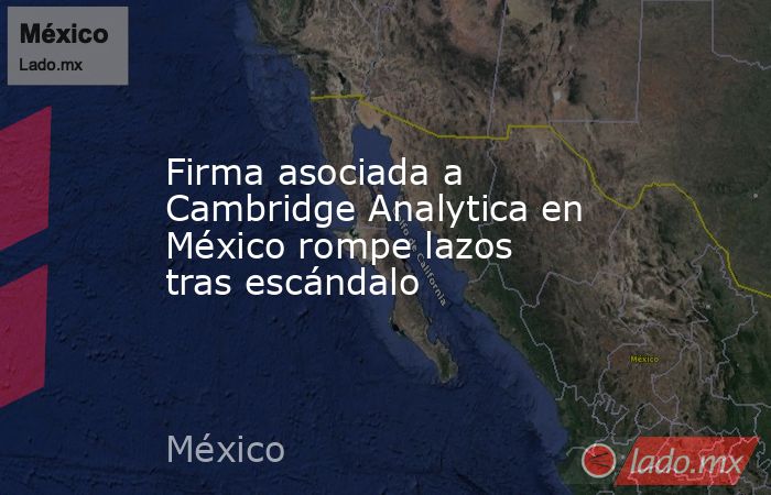 Firma asociada a Cambridge Analytica en México rompe lazos tras escándalo. Noticias en tiempo real