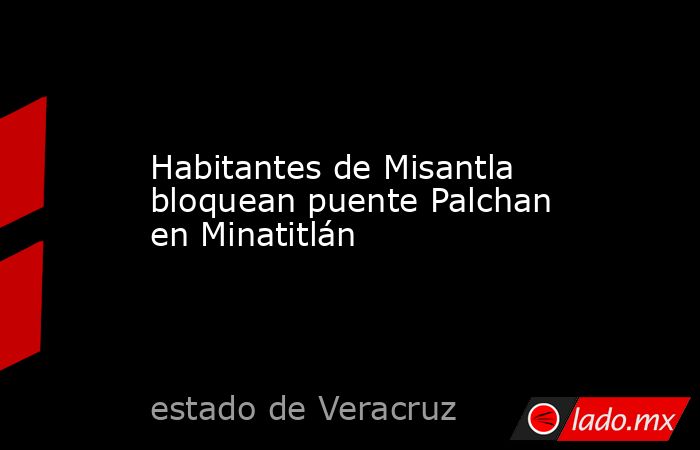 Habitantes de Misantla bloquean puente Palchan en Minatitlán. Noticias en tiempo real