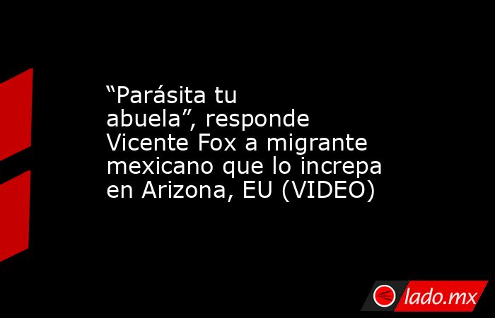“Parásita tu abuela”, responde Vicente Fox a migrante mexicano que lo increpa en Arizona, EU (VIDEO). Noticias en tiempo real