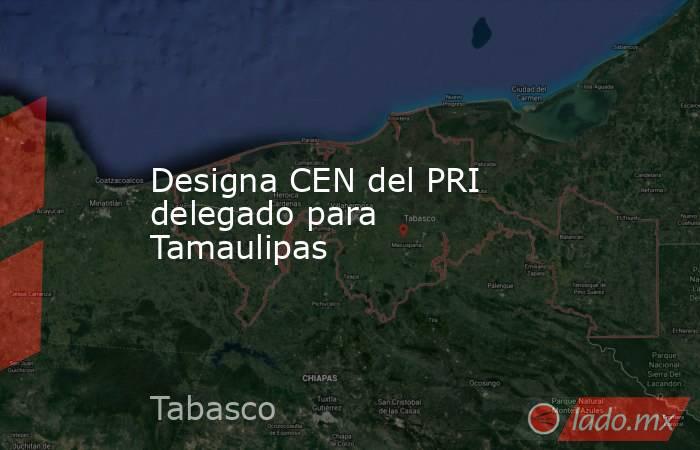 Designa CEN del PRI delegado para Tamaulipas. Noticias en tiempo real