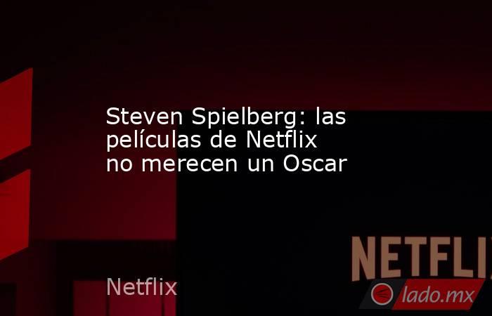 Steven Spielberg: las películas de Netflix no merecen un Oscar. Noticias en tiempo real