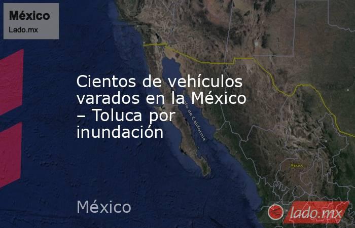 Cientos de vehículos varados en la México – Toluca por inundación. Noticias en tiempo real