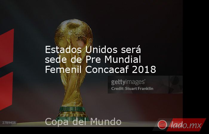Estados Unidos será sede de Pre Mundial Femenil Concacaf 2018. Noticias en tiempo real