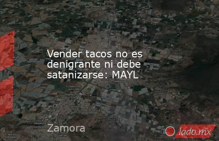 Vender tacos no es denigrante ni debe satanizarse: MAYL. Noticias en tiempo real
