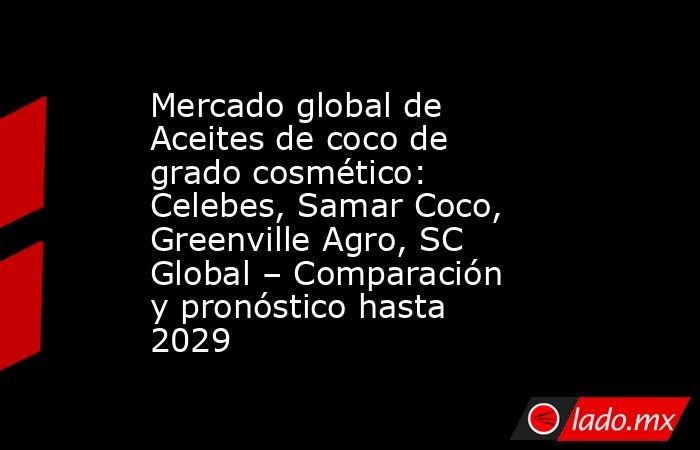 Mercado global de Aceites de coco de grado cosmético: Celebes, Samar Coco, Greenville Agro, SC Global – Comparación y pronóstico hasta 2029. Noticias en tiempo real