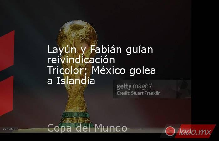 Layún y Fabián guían reivindicación Tricolor; México golea a Islandia. Noticias en tiempo real