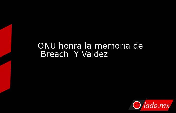 ONU honra la memoria de  Breach  Y Valdez. Noticias en tiempo real