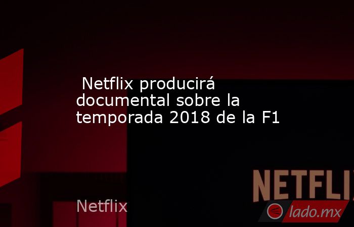  Netflix producirá documental sobre la temporada 2018 de la F1. Noticias en tiempo real