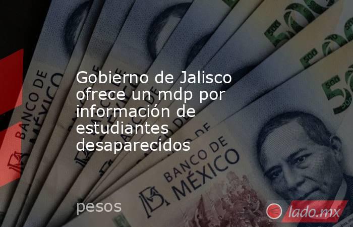 Gobierno de Jalisco ofrece un mdp por información de estudiantes desaparecidos. Noticias en tiempo real