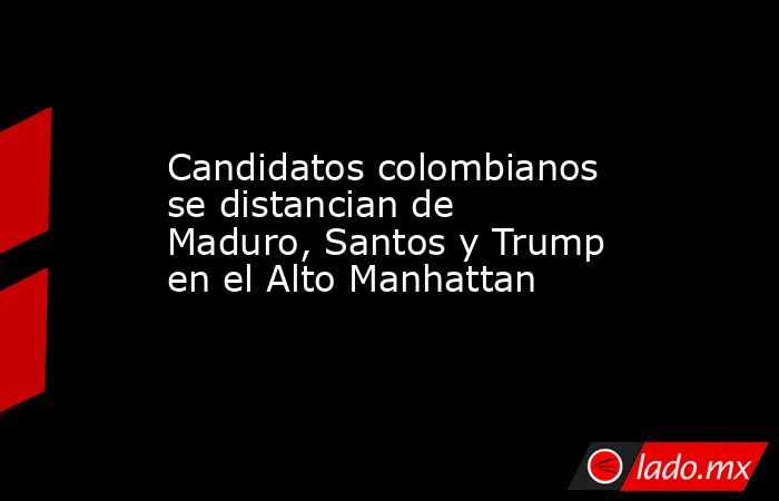 Candidatos colombianos se distancian de Maduro, Santos y Trump en el Alto Manhattan. Noticias en tiempo real