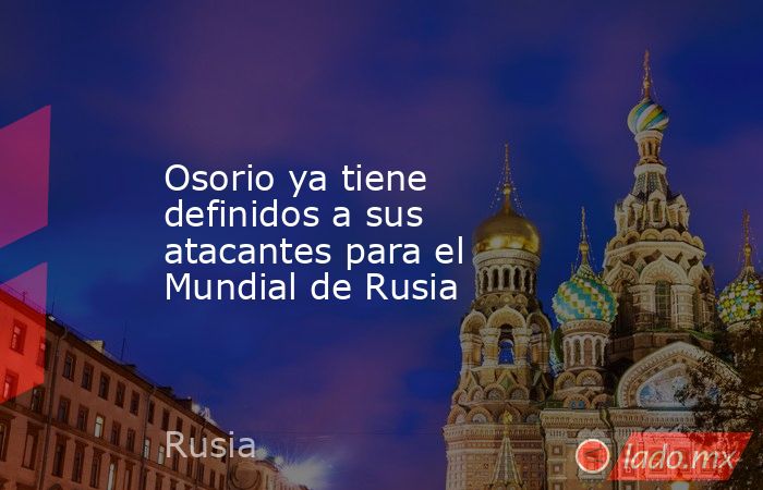 Osorio ya tiene definidos a sus atacantes para el Mundial de Rusia. Noticias en tiempo real