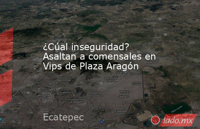 ¿Cúal inseguridad? Asaltan a comensales en Vips de Plaza Aragón. Noticias en tiempo real