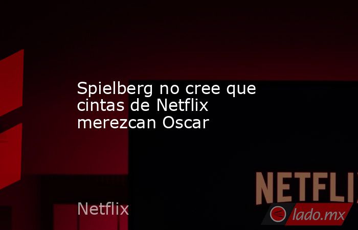 Spielberg no cree que cintas de Netflix merezcan Oscar. Noticias en tiempo real
