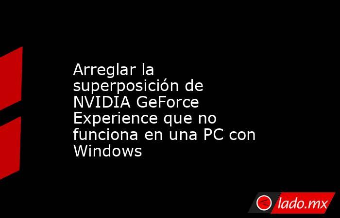 Arreglar la superposición de NVIDIA GeForce Experience que no funciona ...