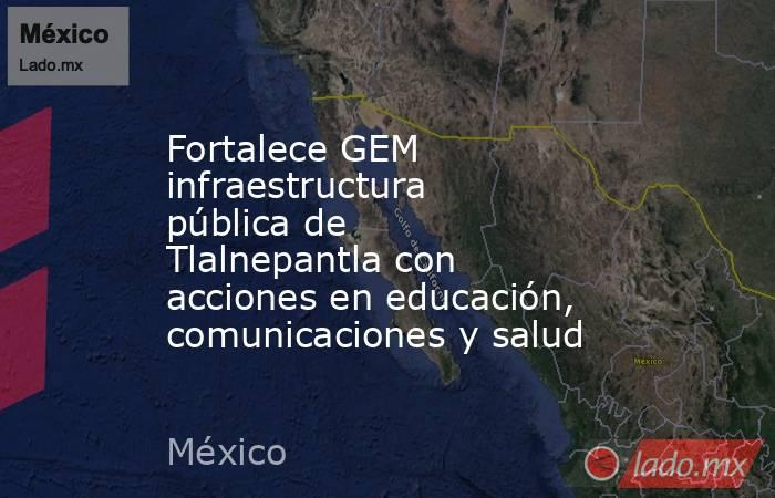 Fortalece GEM infraestructura pública de Tlalnepantla con acciones en educación, comunicaciones y salud. Noticias en tiempo real