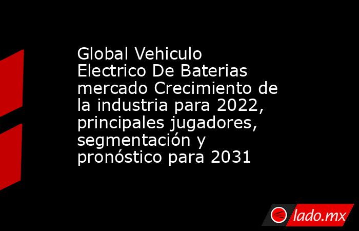 Global Vehiculo Electrico De Baterias mercado Crecimiento de la industria para 2022, principales jugadores, segmentación y pronóstico para 2031. Noticias en tiempo real