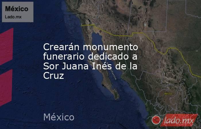 Crearán monumento funerario dedicado a Sor Juana Inés de la Cruz. Noticias en tiempo real