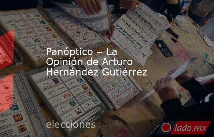 Panóptico – La Opinión de Arturo Hernández Gutiérrez. Noticias en tiempo real