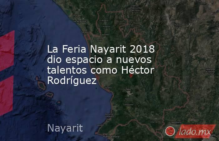 La Feria Nayarit 2018 dio espacio a nuevos talentos como Héctor Rodríguez. Noticias en tiempo real