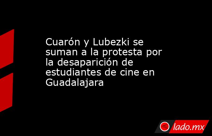Cuarón y Lubezki se suman a la protesta por la desaparición de estudiantes de cine en Guadalajara. Noticias en tiempo real