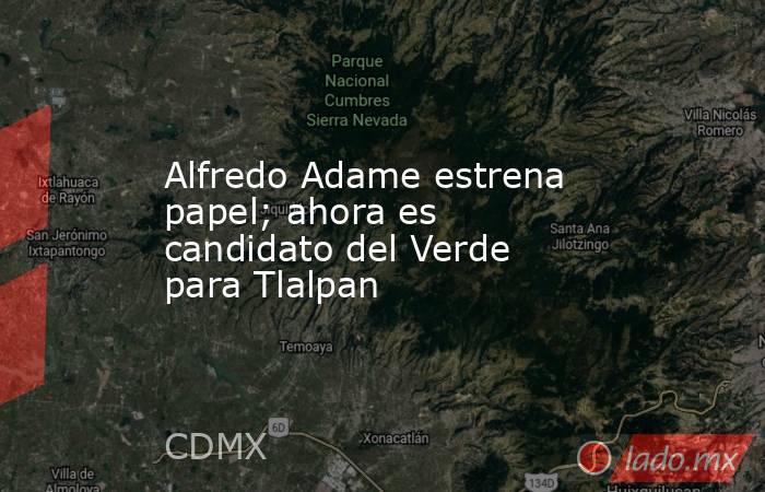 Alfredo Adame estrena papel; ahora es candidato del Verde para Tlalpan. Noticias en tiempo real