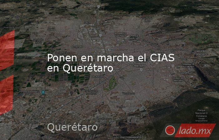 Ponen en marcha el CIAS en Querétaro. Noticias en tiempo real